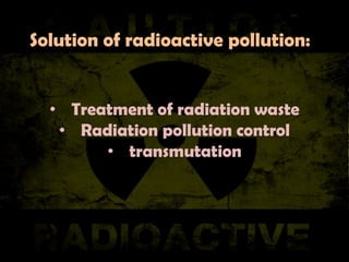 Solution of radioactive pollution:

• Treatment of radiation waste
• Radiation pollution control
• transmutation

 