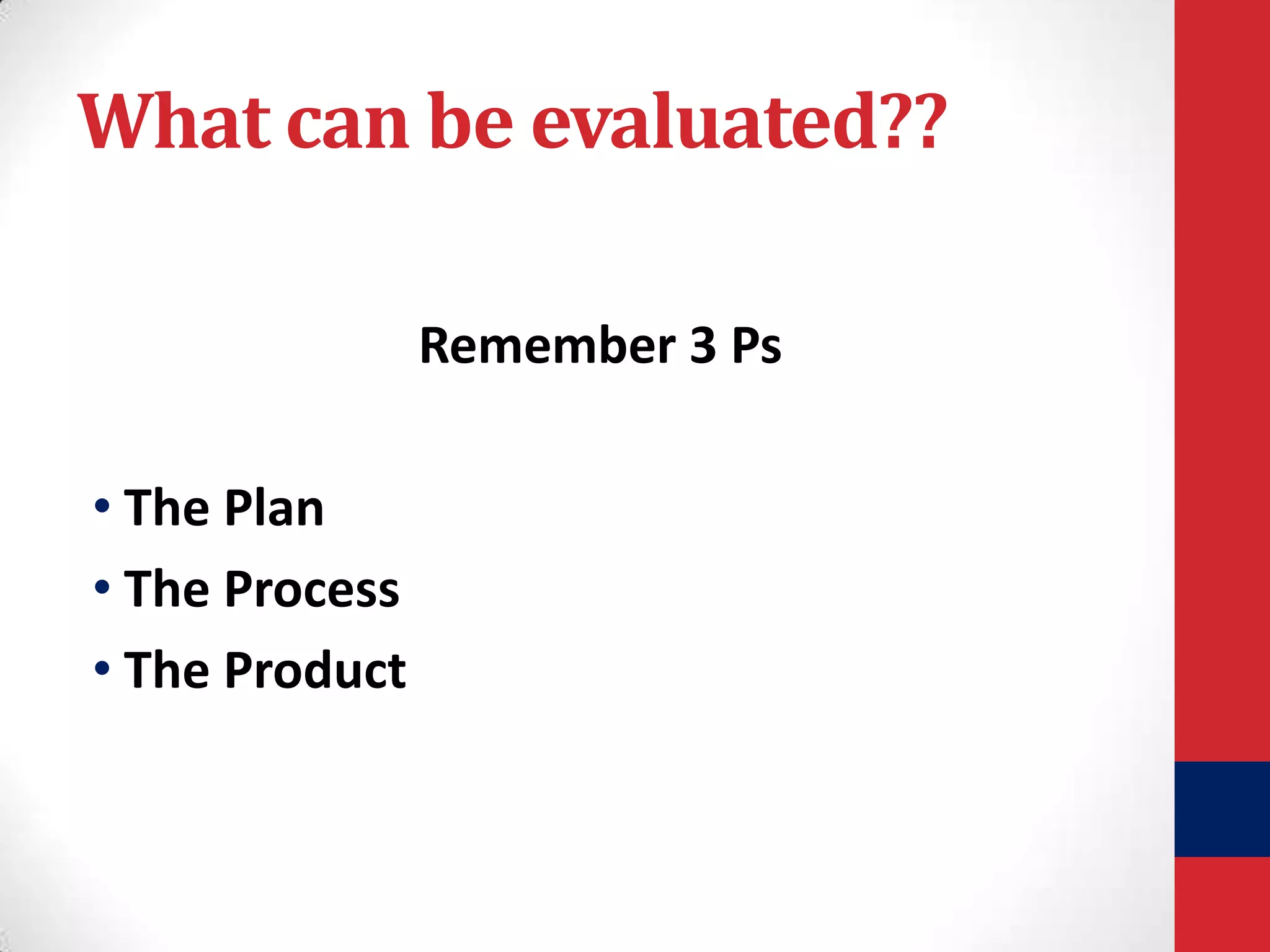 What can be evaluated??
Remember 3 Ps
• The Plan
• The Process
• The Product

 