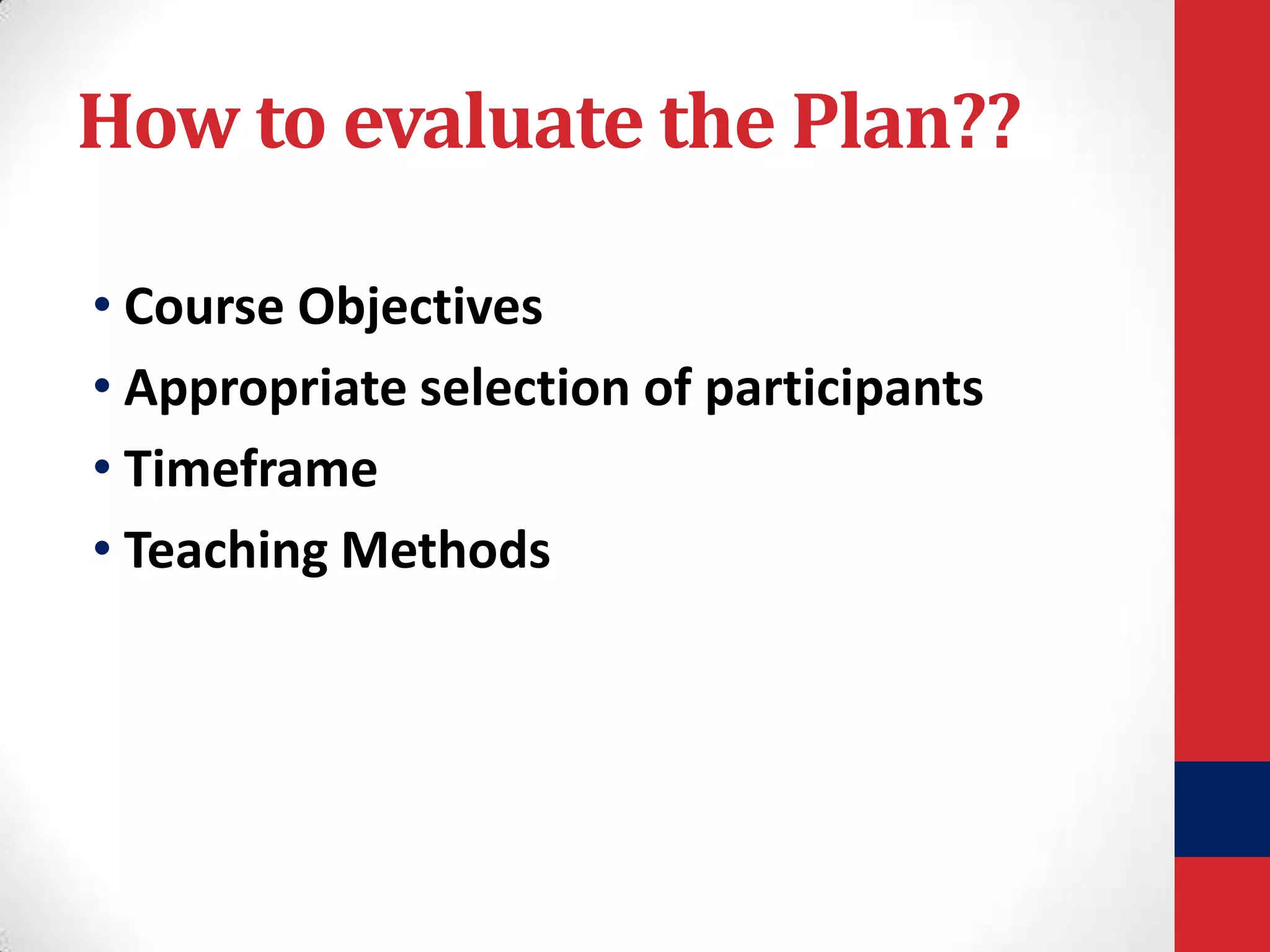 How to evaluate the Plan??
• Course Objectives
• Appropriate selection of participants
• Timeframe
• Teaching Methods

 