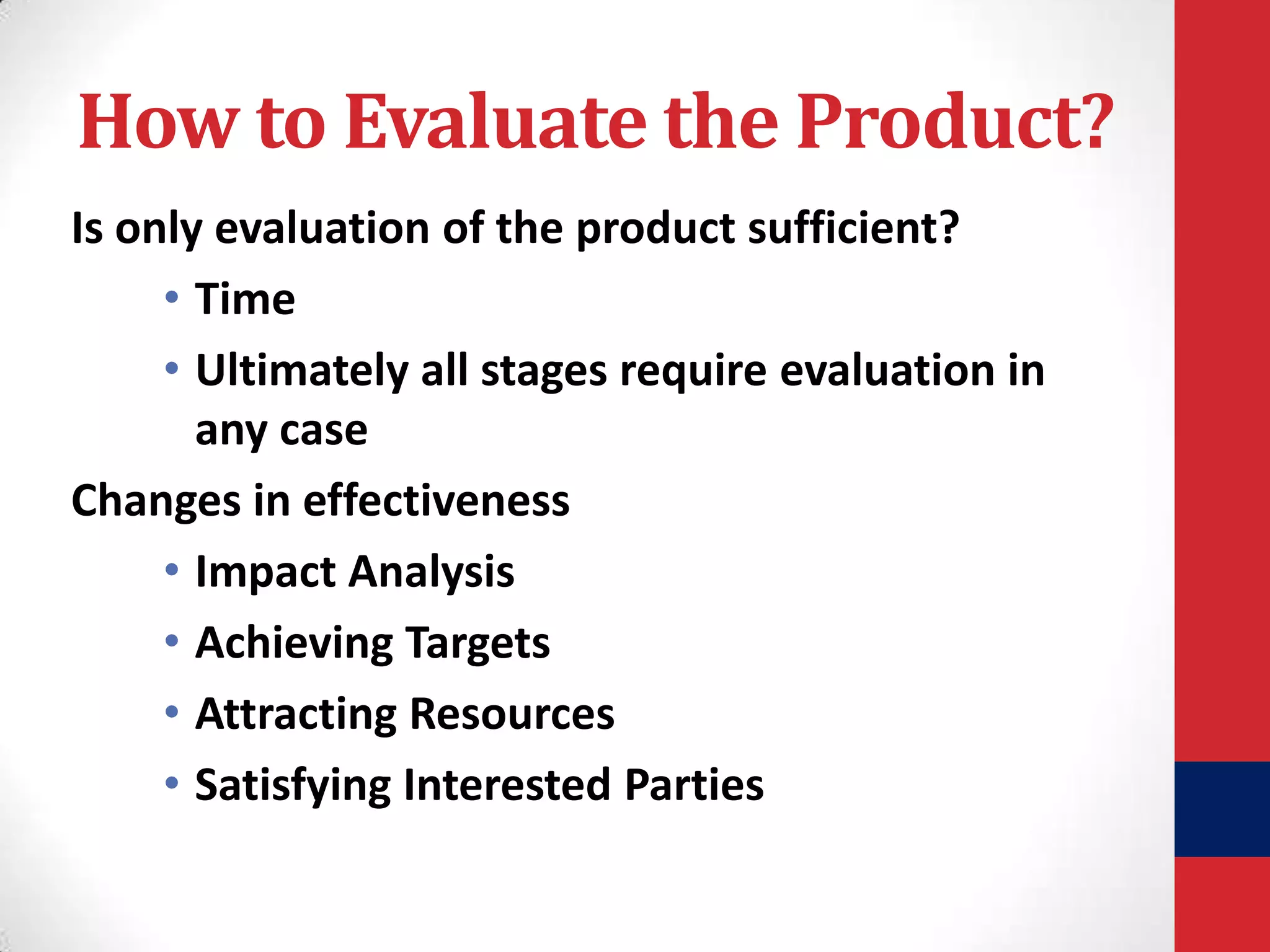 How to Evaluate the Product?
Is only evaluation of the product sufficient?
• Time
• Ultimately all stages require evaluation in
any case
Changes in effectiveness
• Impact Analysis
• Achieving Targets
• Attracting Resources
• Satisfying Interested Parties

 
