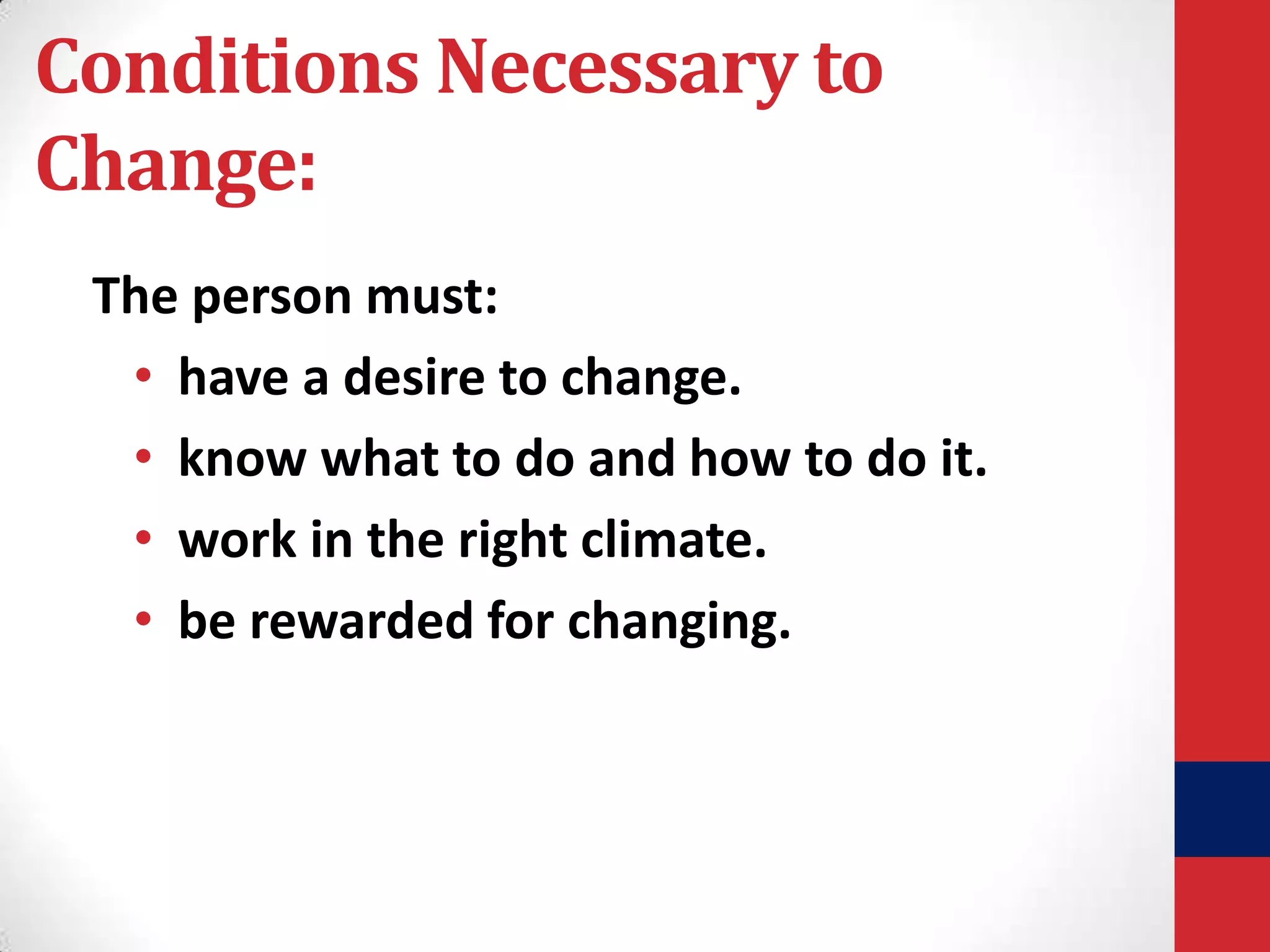 Conditions Necessary to
Change:
The person must:
• have a desire to change.
• know what to do and how to do it.
• work in the right climate.
• be rewarded for changing.

 