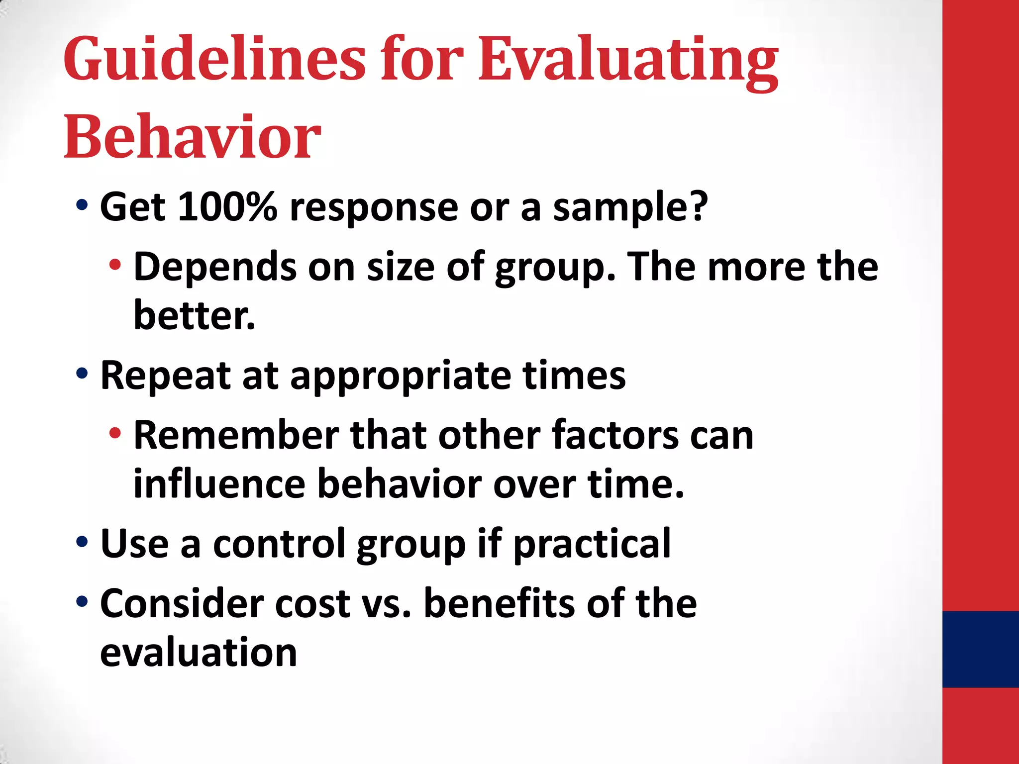 Guidelines for Evaluating
Behavior
• Get 100% response or a sample?
• Depends on size of group. The more the
better.
• Repeat at appropriate times
• Remember that other factors can
influence behavior over time.
• Use a control group if practical
• Consider cost vs. benefits of the
evaluation

 