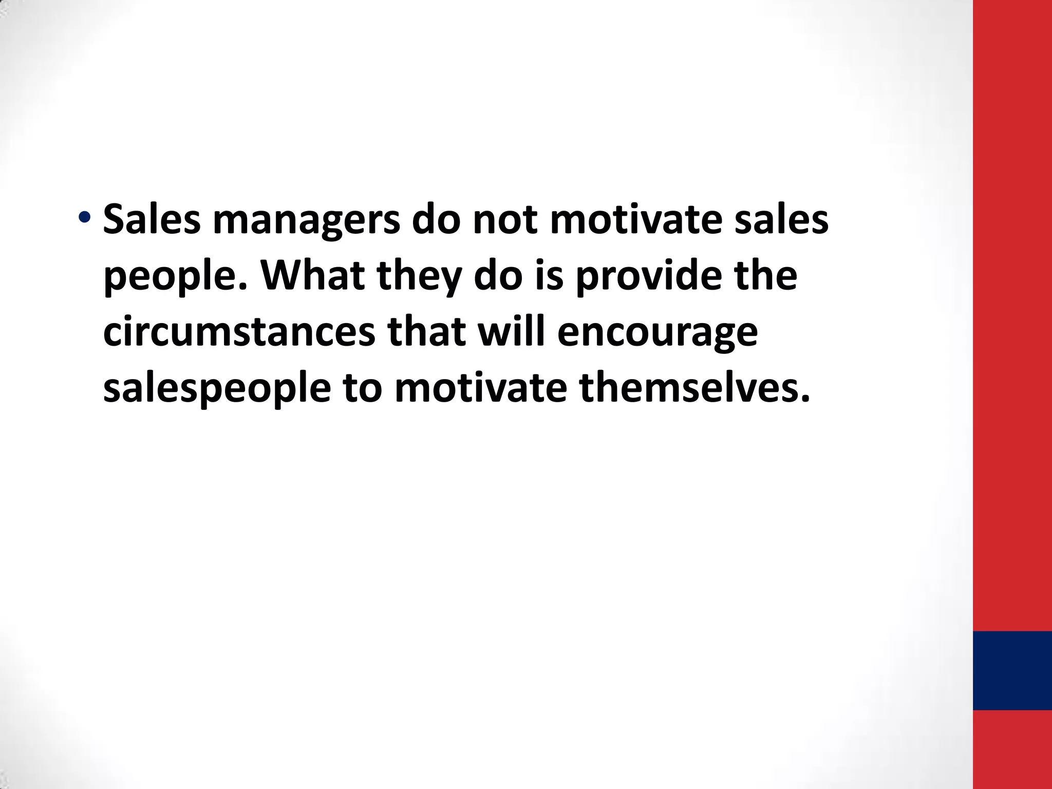 • Sales managers do not motivate sales
people. What they do is provide the
circumstances that will encourage
salespeople to motivate themselves.

 