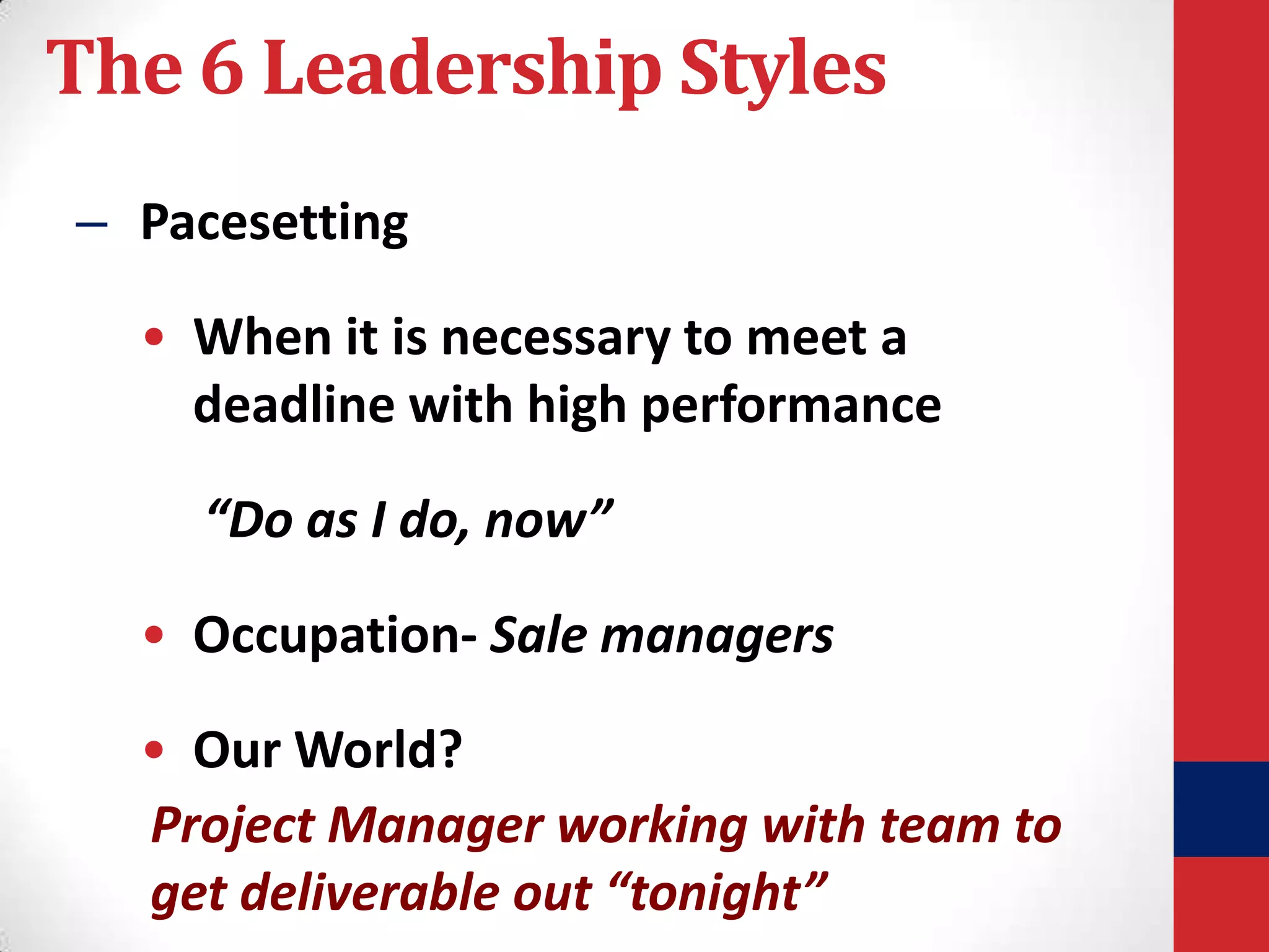 The 6 Leadership Styles
– Pacesetting

• When it is necessary to meet a
deadline with high performance
“Do as I do, now”
• Occupation- Sale managers

• Our World?
Project Manager working with team to
get deliverable out “tonight”

 