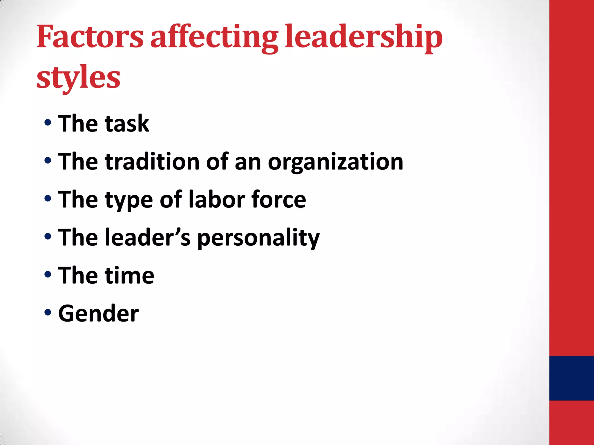 Factors affecting leadership
styles
• The task
• The tradition of an organization
• The type of labor force
• The leader’s personality
• The time
• Gender

 