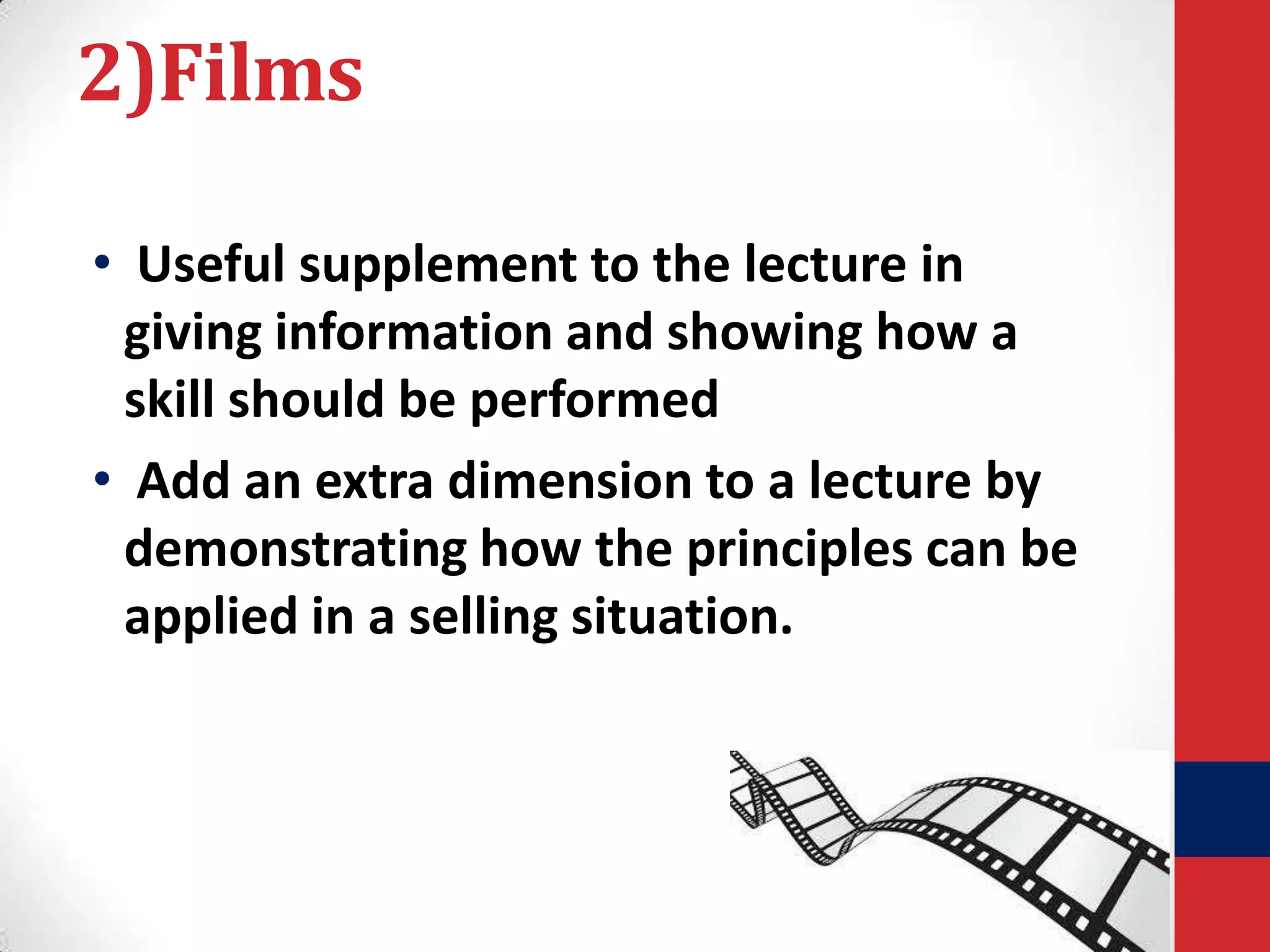 2)Films
• Useful supplement to the lecture in
giving information and showing how a
skill should be performed
• Add an extra dimension to a lecture by
demonstrating how the principles can be
applied in a selling situation.

 