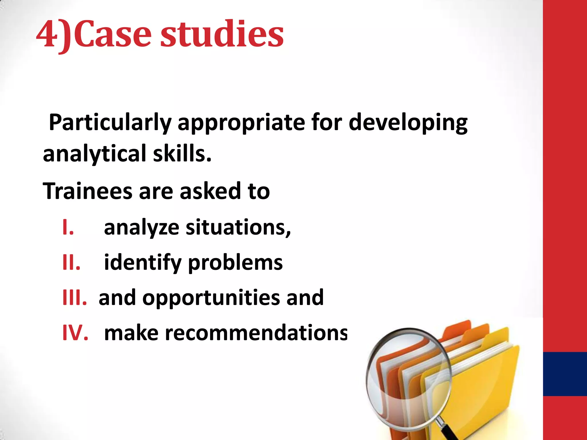 4)Case studies
Particularly appropriate for developing
analytical skills.
Trainees are asked to
I.
II.
III.
IV.

analyze situations,
identify problems
and opportunities and
make recommendations

 