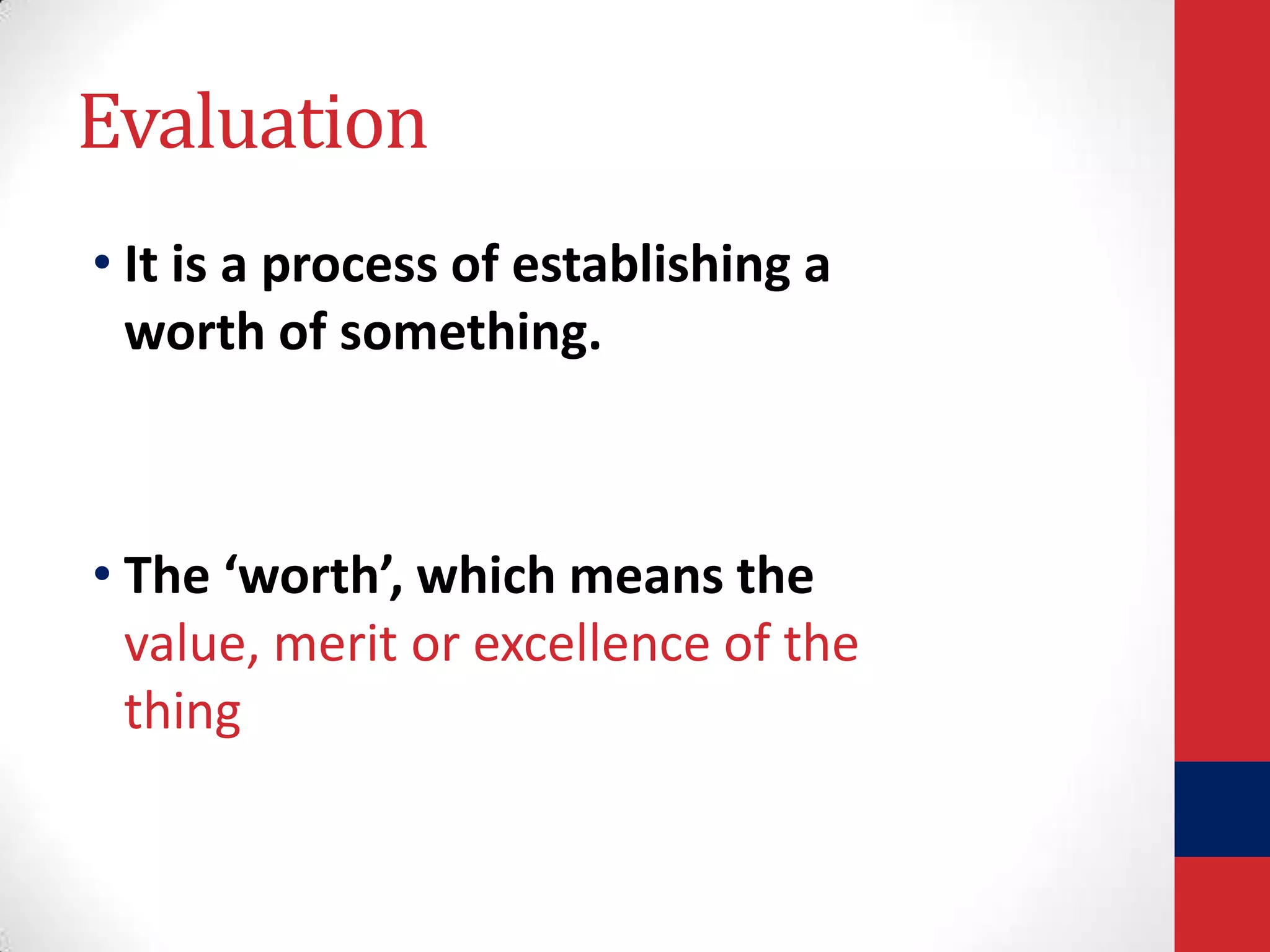Evaluation
• It is a process of establishing a
worth of something.

• The ‘worth’, which means the
value, merit or excellence of the
thing

 