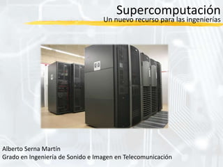 Supercomputación

Un nuevo recurso para las ingenierías

Alberto Serna Martín
Grado en Ingeniería de Sonido e Imagen en Telecomunicación

 