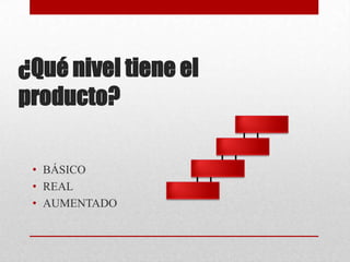 ¿Qué nivel tiene el
producto?
• BÁSICO
• REAL
• AUMENTADO

 