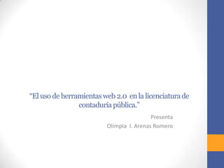 “El uso de herramientas web 2.0 en la licenciatura de
contaduría pública.”
Presenta
Olimpia I. Arenas Romero

 