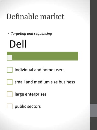 Definable market
• Targeting and sequencing

Dell
individual and home users
small and medium size business
large enterprises
public sectors

 