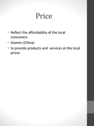 Price
• Reflect the affordability of the local
consumers
• Xiamen (China)
• to provide products and services at the local
prices

 