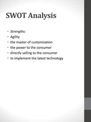 SWOT Analysis
•
•
•
•
•
•

Strengths:
Agility
the master of customization
the power to the consumer
directly selling to the consumer
to implement the latest technology

 