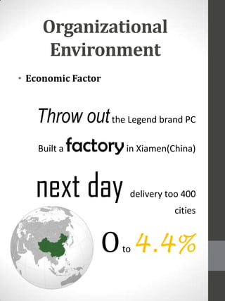 Organizational
Environment
• Economic Factor

Throw out the Legend brand PC
Built a factory in Xiamen(China)

next day

delivery too 400
cities

O 4.4%
to

 