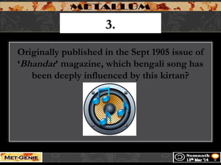 3.3.
Originally published in the Sept 1905 issue of
‘Bhandar’ magazine, which bengali song has
been deeply influenced by this kirtan?
 