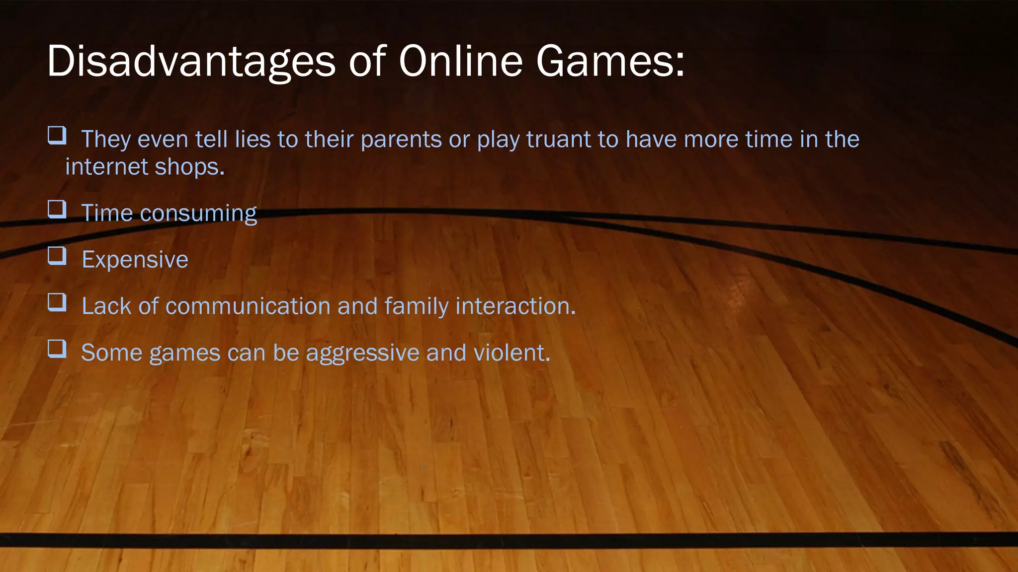 Disadvantages of Online Games:
 They even tell lies to their parents or play truant to have more time in the
internet shops.
 Time consuming
 Expensive
 Lack of communication and family interaction.
 Some games can be aggressive and violent.
 