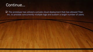 Continue…
 The prototype has utilized a private cloud deployment that has allowed Titan
Inc. to process concurrently multiple logs and sustain a larger number of users.
 