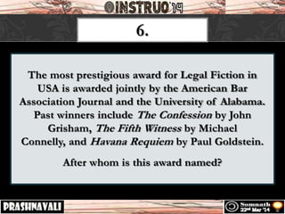 The most prestigious award for Legal Fiction in
USA is awarded jointly by the American Bar
Association Journal and the University of Alabama.
Past winners include The Confession by John
Grisham, The Fifth Witness by Michael
Connelly, and Havana Requiem by Paul Goldstein.
After whom is this award named?
6.
 