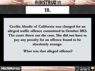 Cecilia Abadie of California was charged for an
alleged traffic offence committed in October 2013.
The court threw out the case. She did not have to
pay any penalty for an offence found to be
absolutely strange.
What was that alleged offence?
18.
 