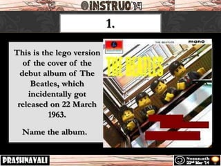1.
This is the lego version
of the cover of the
debut album of The
Beatles, which
incidentally got
released on 22 March
1963.
Name the album.
 