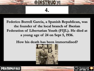 4.
Federico Borrell García, a Spanish Republican, was
the founder of the local branch of Iberian
Federation of Libertarian Youth (FIJL). He died at
a young age of 24 on Sept 5, 1936.
How his death has been immortalised?
 