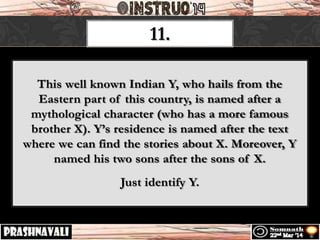 11.
This well known Indian Y, who hails from the
Eastern part of this country, is named after a
mythological character (who has a more famous
brother X). Y’s residence is named after the text
where we can find the stories about X. Moreover, Y
named his two sons after the sons of X.
Just identify Y.
 
