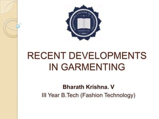 RECENT DEVELOPMENTS
IN GARMENTING
Bharath Krishna. V
III Year B.Tech (Fashion Technology)
 