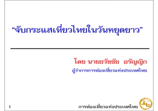 “จับกระแสเที่ยวไทยในวันหยุดยาว”
โดย นายธวัชชัย อรัญญิก
ผู!ว"าการการท"องเที่ยวแห"งประเทศไทย
การท"องเที่ยวแห"งประเทศไทย1
 