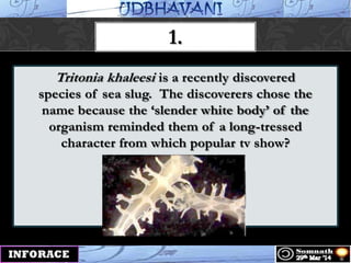 Tritonia khaleesi is a recently discovered
species of sea slug. The discoverers chose the
name because the „slender white body‟ of the
organism reminded them of a long-tressed
character from which popular tv show?
1.
 