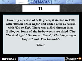 Covering a period of 5000 years, it started in 1988
with „Bharat Mata Ki Jai‟ and ended after 52 weeks
with „Do or Die‟. There was a 53rd thrown in as
Epilogue. Some of the in-betweens are titled „The
Classical Age‟, „Harshavardhana‟, „The Vijayanagar
Empire‟ and „Vivekananda‟.
What?
11.
 