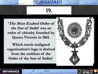„The Most Exalted Order of
the Star of India‟ was an
order of chivalry founded by
Queen Victoria in 1861.
Which much maligned
organisation‟s logo is derived
from the emblem of the
Order of the Star of India?
19.
 