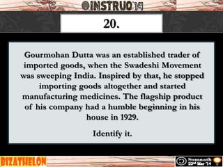 Gourmohan Dutta was an established trader of
imported goods, when the Swadeshi Movement
was sweeping India. Inspired by that, he stopped
importing goods altogether and started
manufacturing medicines. The flagship product
of his company had a humble beginning in his
house in 1929.
Identify it.
20.
 