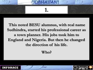 1.
This noted BESU alumnus, with real name
Sudhindra, started his professional career as
a town planner. His jobs took him to
England and Nigeria. But then he changed
the direction of his life.
Who?
 
