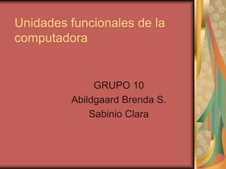 Unidades funcionales de la
computadora
GRUPO 10
Abildgaard Brenda S.
Sabinio Clara
 