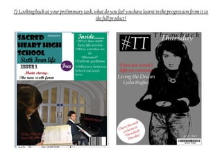 7) Looking back at your preliminary task, what do you feel you have learnt in the progression from it to
the full product?
 