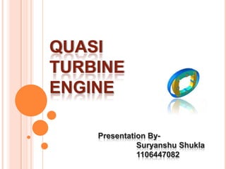 QUASI
TURBINE
ENGINE
Presentation By-
Suryanshu Shukla
1106447082
 