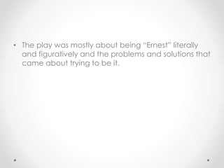 • The play was mostly about being “Ernest” literally
and figuratively and the problems and solutions that
came about trying to be it.
 