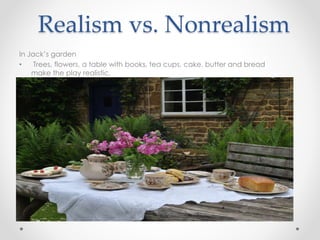 Realism vs. Nonrealism
In Jack’s garden
• Trees, flowers, a table with books, tea cups, cake, butter and bread
make the play realistic.
 