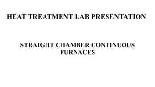 HEAT TREATMENT LAB PRESENTATION
STRAIGHT CHAMBER CONTINUOUS
FURNACES
 