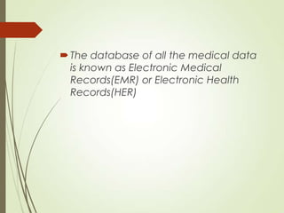 The database of all the medical data
is known as Electronic Medical
Records(EMR) or Electronic Health
Records(HER)
 