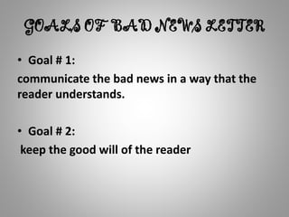 GOALS OF BAD NEWS LETTER
• Goal # 1:
communicate the bad news in a way that the
reader understands.
• Goal # 2:
keep the good will of the reader
 