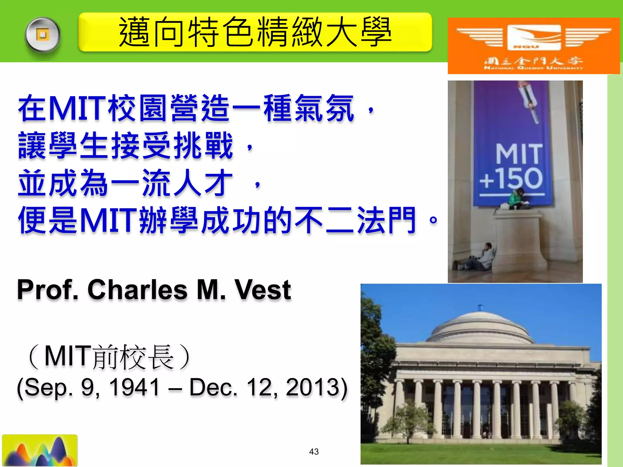 LOGO
在MIT校園營造一種氣氛，
讓學生接受挑戰，
並成為一流人才 ，
便是MIT辦學成功的不二法門。
Prof. Charles M. Vest
（MIT前校長）
(Sep. 9, 1941 – Dec. 12, 2013)
邁向特色精緻大學
43
 