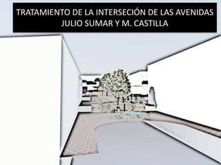 TRATAMIENTO DE LA INTERSECIÓN DE LAS AVENIDAS
JULIO SUMAR Y M. CASTILLA
 