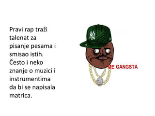 Pravi rap traži
talenat za
pisanje pesama i
smisao istih.
Često i neko
znanje o muzici i
instrumentima
da bi se napisala
matrica.
 