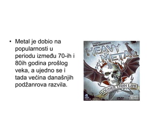 • Metal je dobio na
popularnosti u
periodu između 70-ih i
80ih godina prošlog
veka, a ujedno se i
tada većina današnjih
podžanrova razvila.
 