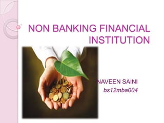 NON BANKING FINANCIAL
INSTITUTION
NAVEEN SAINI
bs12mba004
 