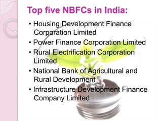 Top five NBFCs in India:
• Housing Development Finance
Corporation Limited
• Power Finance Corporation Limited
• Rural Electrification Corporation
Limited
• National Bank of Agricultural and
Rural Development
• Infrastructure Development Finance
Company Limited
 