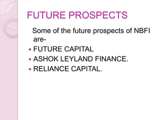 FUTURE PROSPECTS
Some of the future prospects of NBFI
are-
 FUTURE CAPITAL
 ASHOK LEYLAND FINANCE.
 RELIANCE CAPITAL.
 