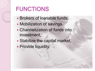 FUNCTIONS
 Brokers of loanable funds.
 Mobilization of savings.
 Channelization of funds into
investment,
 Stabilize t...
